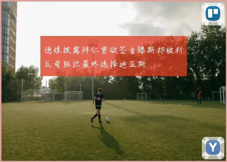 德媒披露拜仁曾欲签吉滕斯却被科瓦奇阻拦最终选择迪亚斯