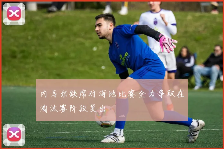 内马尔缺席对海地比赛全力争取在淘汰赛阶段复出
