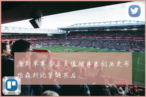 唐斯单赛季正负值超库里创历史布伦森科比紧随其后