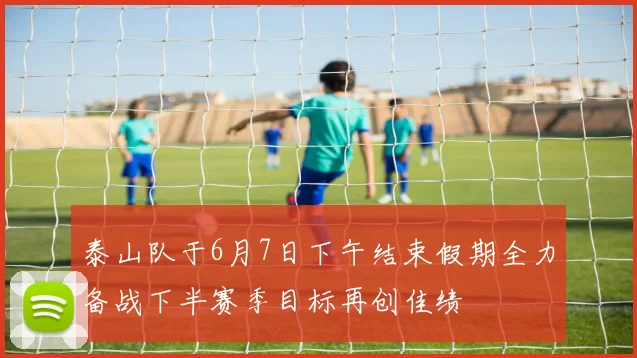 泰山队于6月7日下午结束假期全力备战下半赛季目标再创佳绩