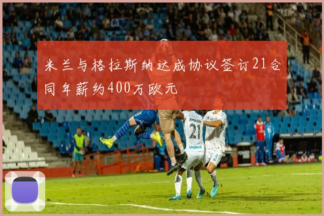 米兰与格拉斯纳达成协议签订21合同年薪约400万欧元