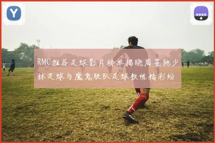 RMC推荐足球影片榜单揭晓周星驰少林足球与魔鬼联队足球教练精彩纷呈