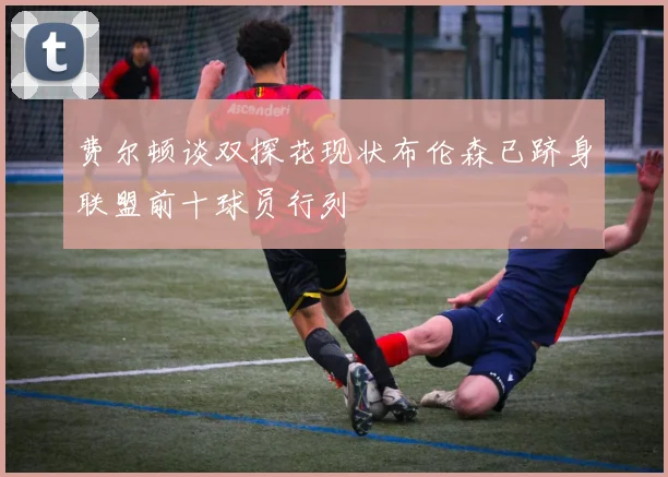 费尔顿谈双探花现状布伦森已跻身联盟前十球员行列