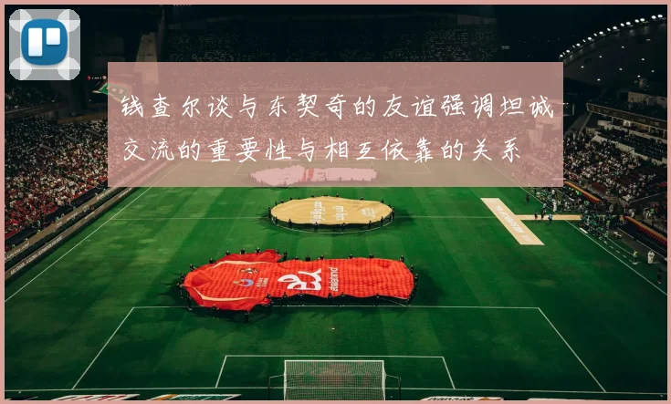 钱查尔谈与东契奇的友谊强调坦诚交流的重要性与相互依靠的关系