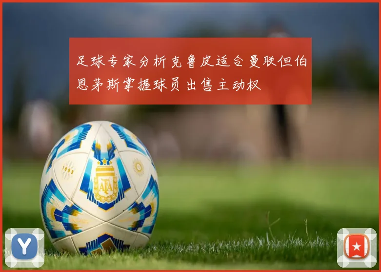 足球专家分析克鲁皮适合曼联但伯恩茅斯掌握球员出售主动权