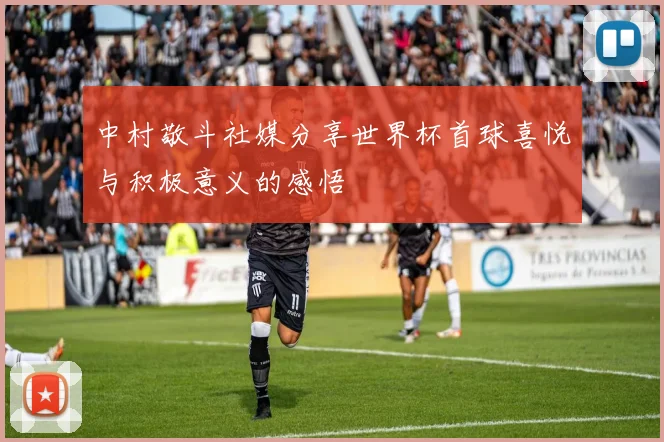 中村敬斗社媒分享世界杯首球喜悦与积极意义的感悟