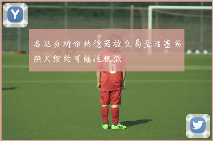 名记分析伦纳德若被交易至活塞或热火续约可能性极低