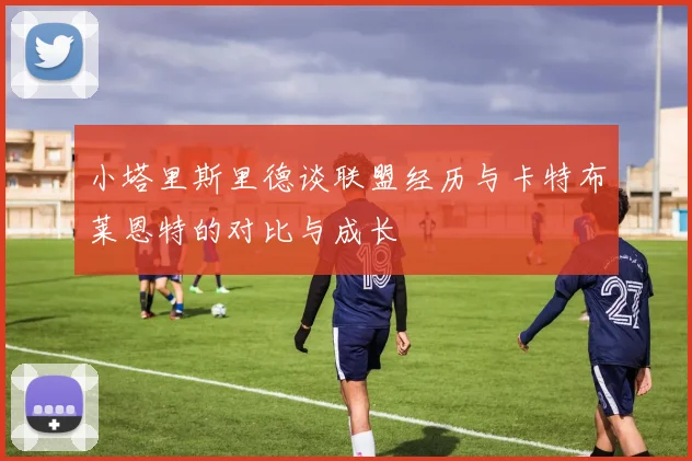 小塔里斯里德谈联盟经历与卡特布莱恩特的对比与成长