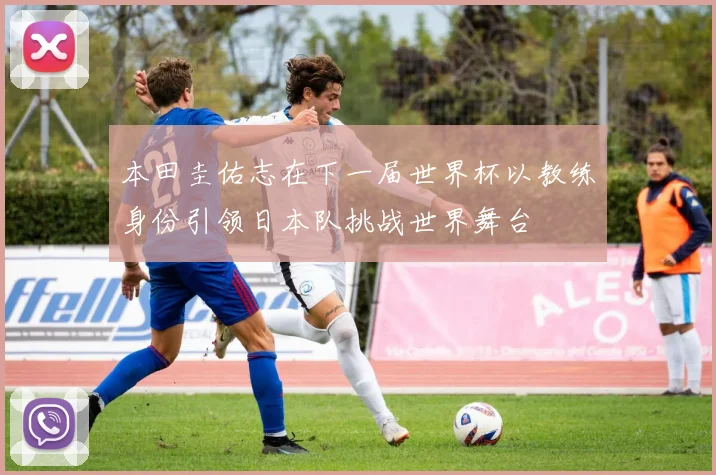 本田圭佑志在下一届世界杯以教练身份引领日本队挑战世界舞台