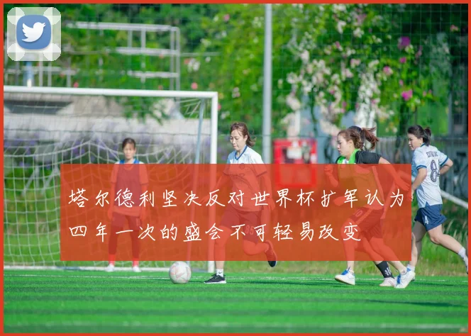塔尔德利坚决反对世界杯扩军认为四年一次的盛会不可轻易改变