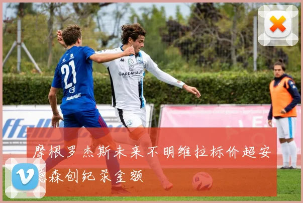摩根罗杰斯未来不明维拉标价超安德森创纪录金额