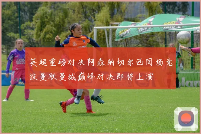 英超重磅对决阿森纳切尔西同场竞技曼联曼城巅峰对决即将上演