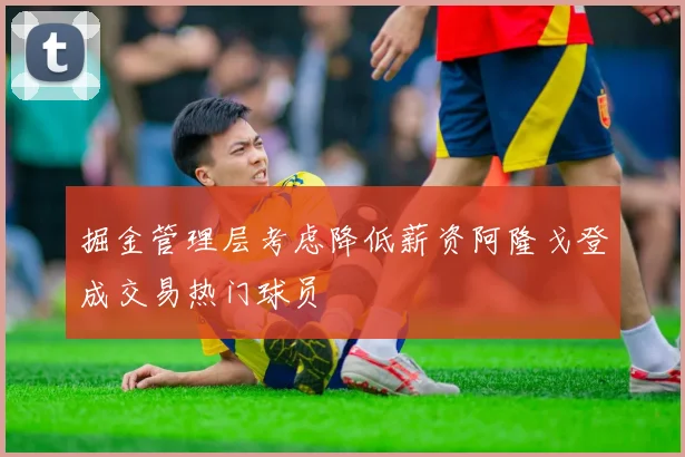 掘金管理层考虑降低薪资阿隆戈登成交易热门球员